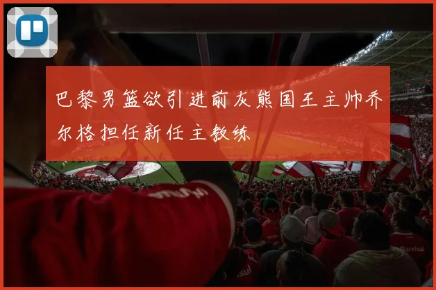 巴黎男篮欲引进前灰熊国王主帅乔尔格担任新任主教练
