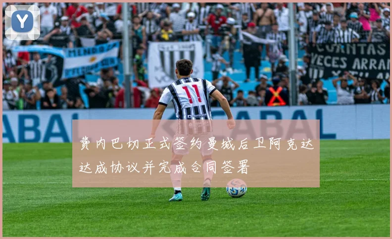 费内巴切正式签约曼城后卫阿克达达成协议并完成合同签署