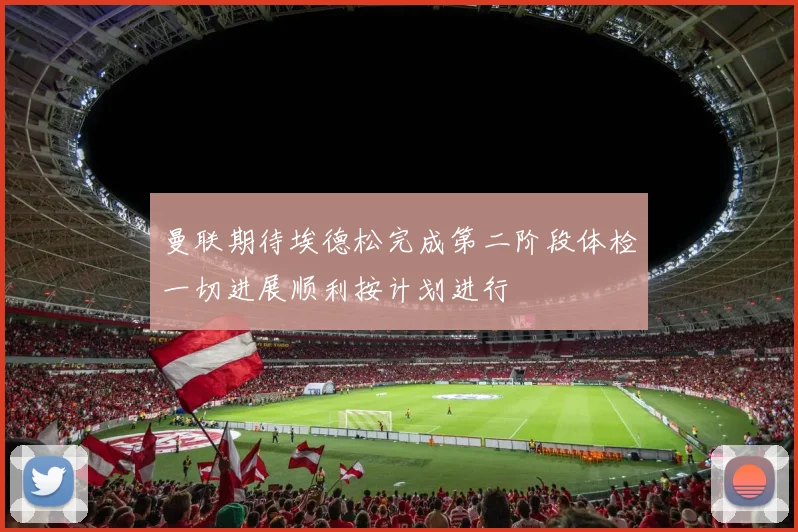 曼联期待埃德松完成第二阶段体检一切进展顺利按计划进行