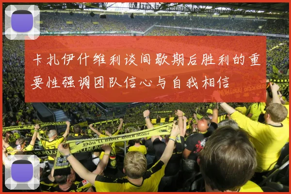 卡扎伊什维利谈间歇期后胜利的重要性强调团队信心与自我相信