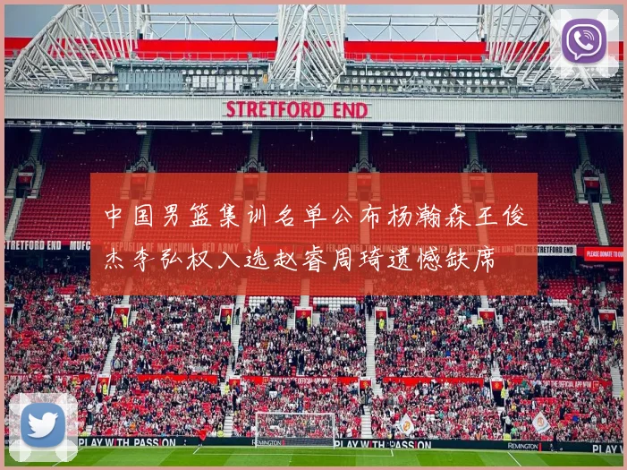 中国男篮集训名单公布杨瀚森王俊杰李弘权入选赵睿周琦遗憾缺席
