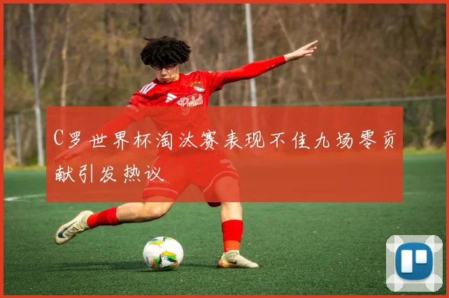 C罗世界杯淘汰赛表现不佳九场零贡献引发热议
