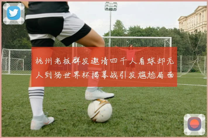 杭州老板群发邀请四千人看球却无人到场世界杯揭幕战引发尴尬局面