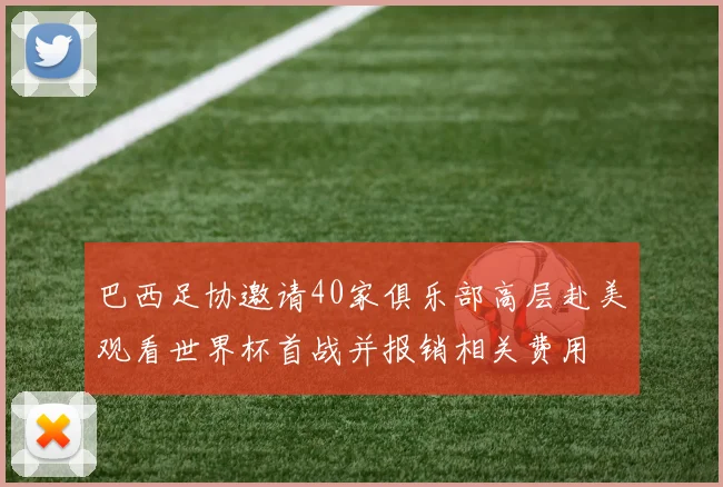 巴西足协邀请40家俱乐部高层赴美观看世界杯首战并报销相关费用