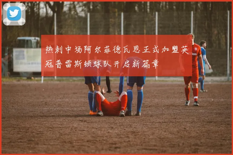 热刺中场阿尔菲德瓦恩正式加盟英冠普雷斯顿球队开启新篇章