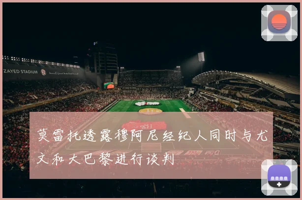 莫雷托透露穆阿尼经纪人同时与尤文和大巴黎进行谈判