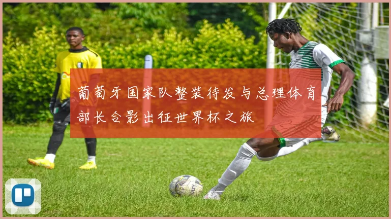 葡萄牙国家队整装待发与总理体育部长合影出征世界杯之旅