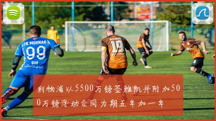 利物浦以5500万镑签雅凯并附加500万镑浮动合同为期五年加一年