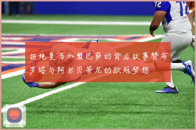 拒绝皇马加盟巴萨的背后故事赞布罗塔与阿尔贝蒂尼的欧冠梦想