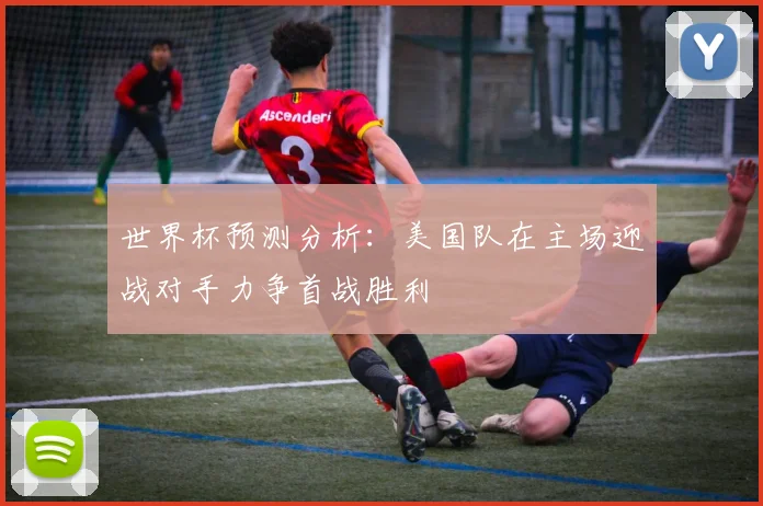 世界杯预测分析：美国队在主场迎战对手力争首战胜利