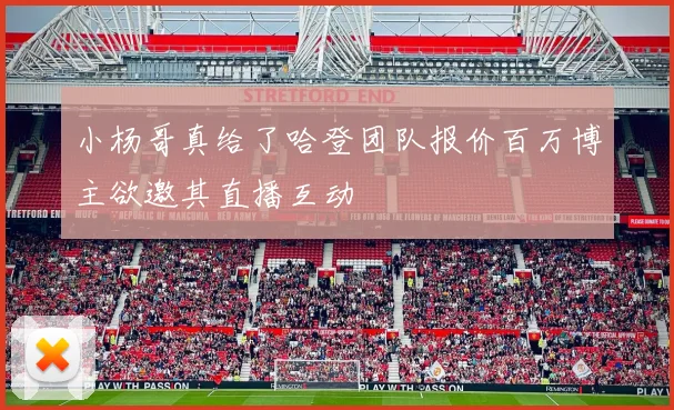 小杨哥真给了哈登团队报价百万博主欲邀其直播互动