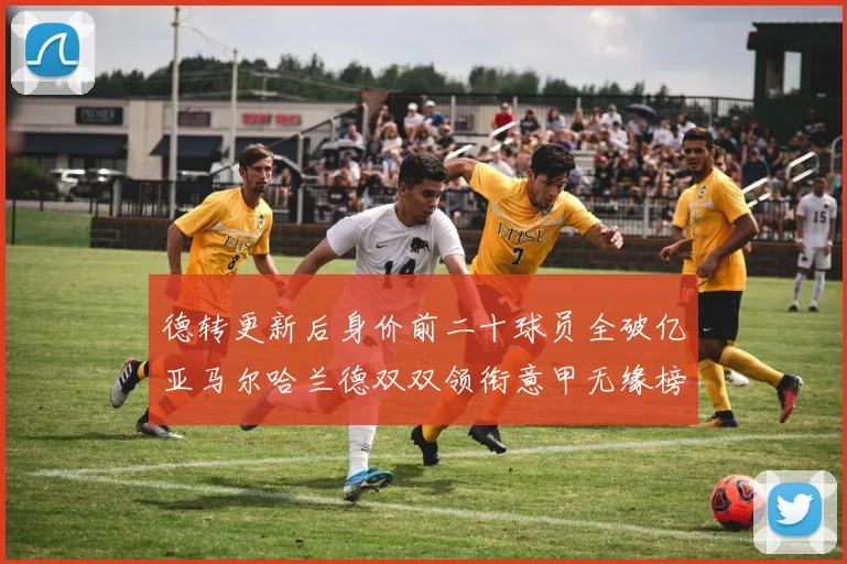 德转更新后身价前二十球员全破亿亚马尔哈兰德双双领衔意甲无缘榜单