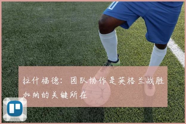 拉什福德：团队协作是英格兰战胜加纳的关键所在