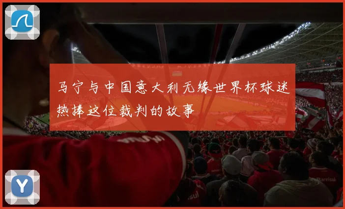 马宁与中国意大利无缘世界杯球迷热捧这位裁判的故事