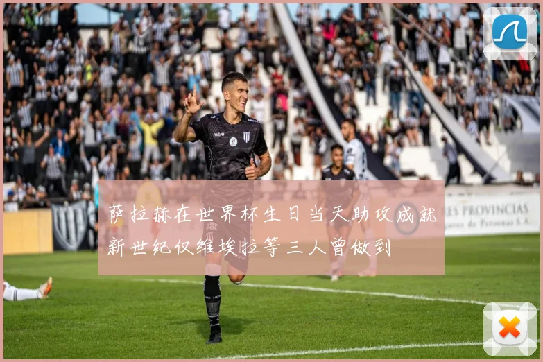 萨拉赫在世界杯生日当天助攻成就新世纪仅维埃拉等三人曾做到