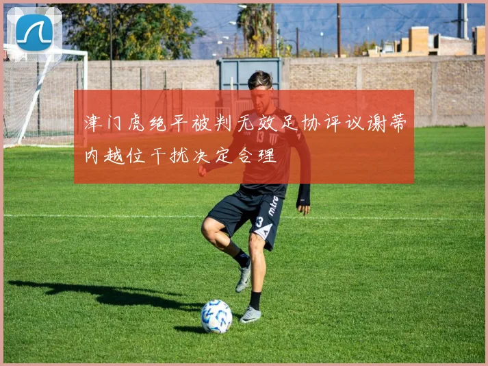 津门虎绝平被判无效足协评议谢蒂内越位干扰决定合理