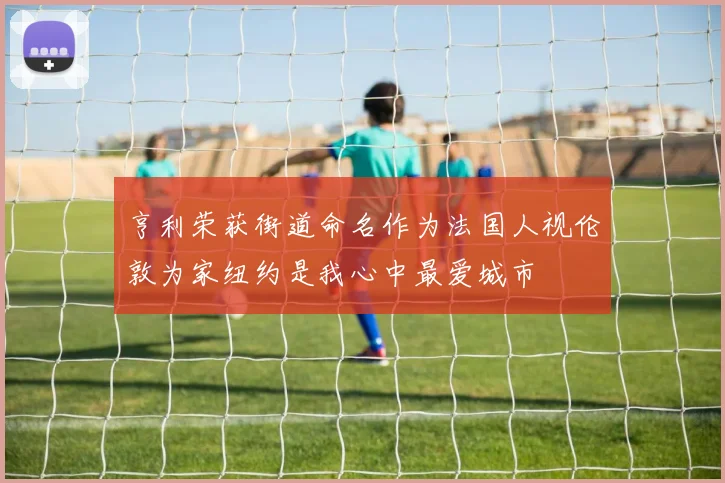 亨利荣获街道命名作为法国人视伦敦为家纽约是我心中最爱城市
