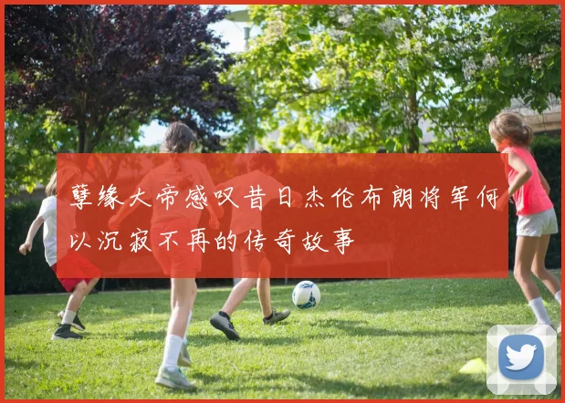 孽缘大帝感叹昔日杰伦布朗将军何以沉寂不再的传奇故事