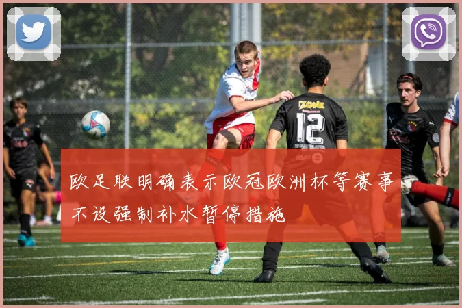 欧足联明确表示欧冠欧洲杯等赛事不设强制补水暂停措施